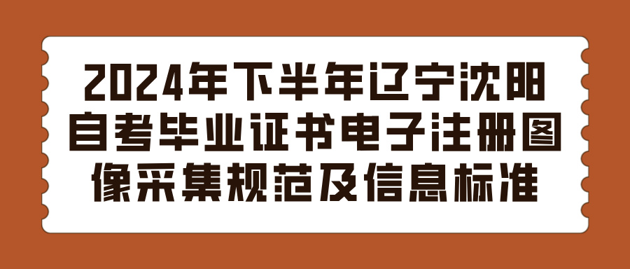 2024年下半年辽宁沈阳自考毕业证书电子注册图像采集规范及信息标准