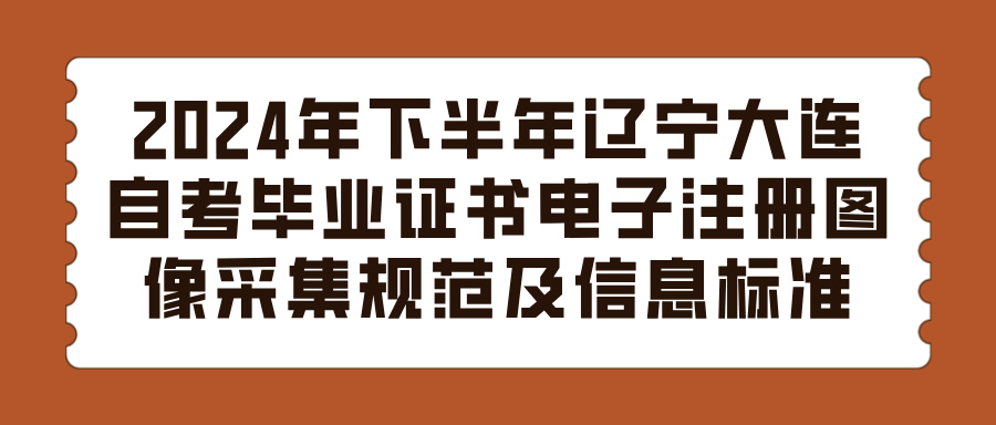 2024年下半年辽宁大连自考毕业证书电子注册图像采集规范及信息标准