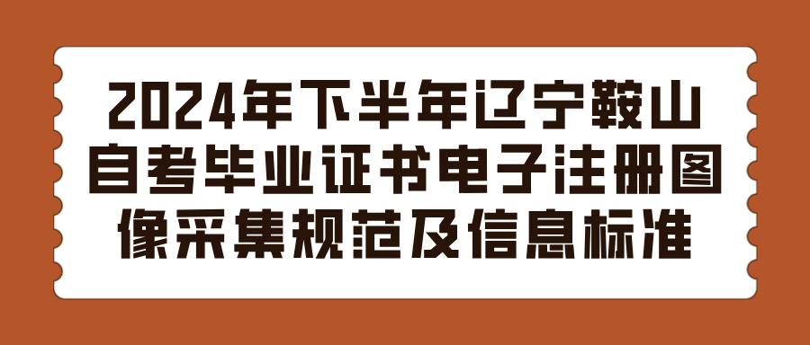 2024年下半年辽宁鞍山自考毕业证书电子注册图像采集规范及信息标准