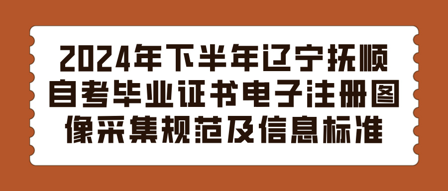 2024年下半年辽宁抚顺自考毕业证书电子注册图像采集规范及信息标准