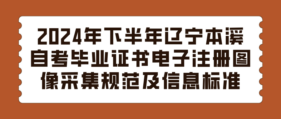 2024年下半年辽宁本溪自考毕业证书电子注册图像采集规范及信息标准