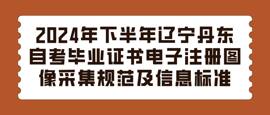 2024年下半年辽宁沈阳丹东自考毕业证书电子注册图像采集规范及信息标准