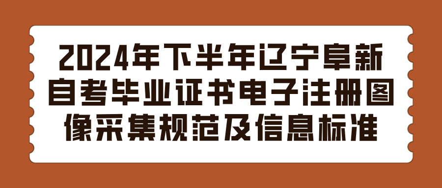 2024年下半年辽宁阜新自考毕业证书电子注册图像采集规范及信息标准