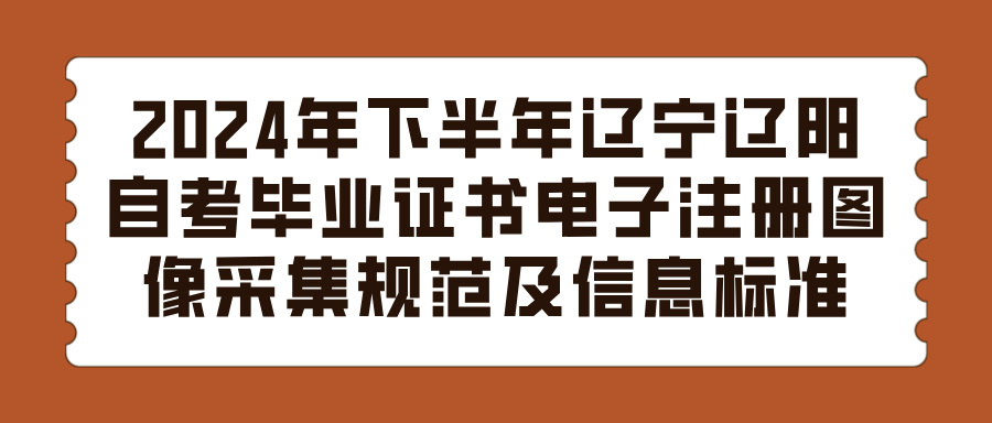 2024年下半年辽宁辽阳自考毕业证书电子注册图像采集规范及信息标准