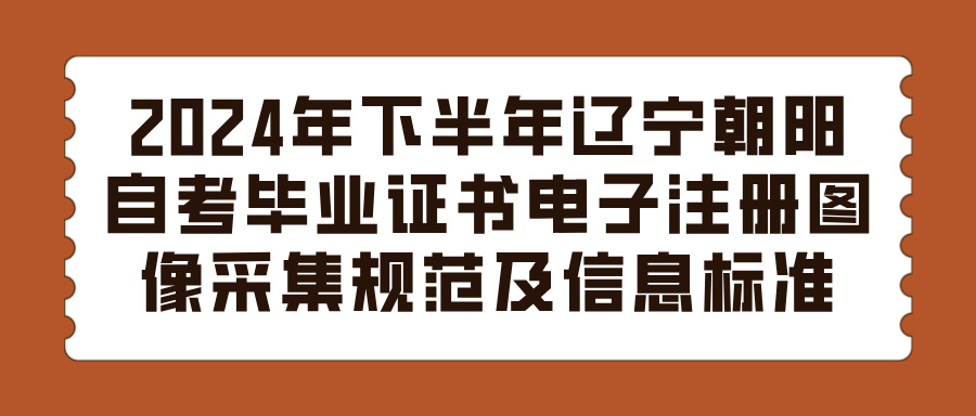 2024年下半年辽宁朝阳自考毕业证书电子注册图像采集规范及信息标准