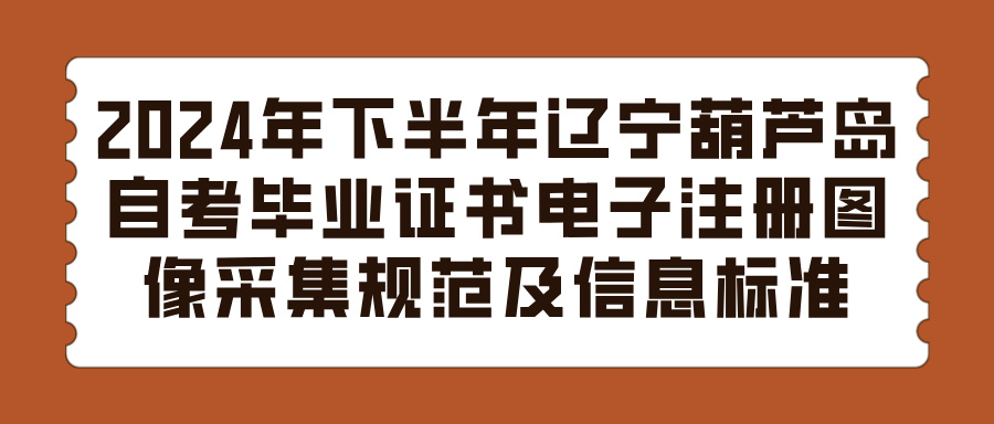 2024年下半年辽宁葫芦岛自考毕业证书电子注册图像采集规范及信息标准