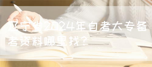 辽宁省2024年自考大专备考资料哪里找？