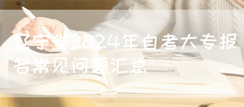 辽宁省2024年自考大专报名常见问题汇总