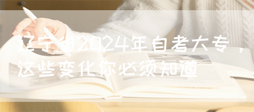 辽宁省2024年自考大专，这些变化你必须知道