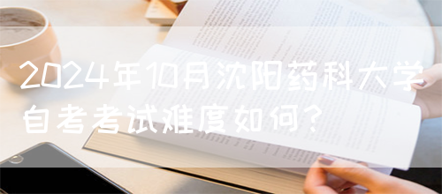 2024年10月沈阳药科大学自考考试难度如何？